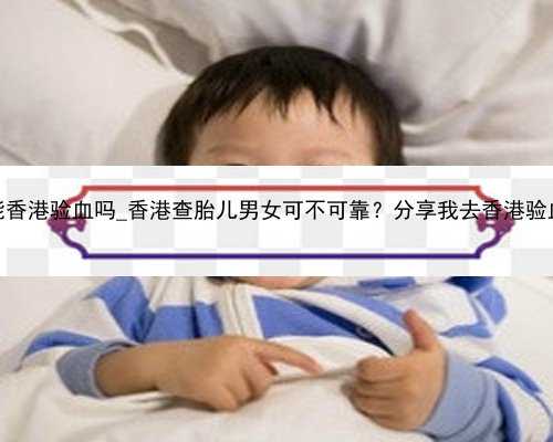 怀孕双胞胎能香港验血吗_香港查胎儿男女可不可靠？分享我去香港验血的亲身